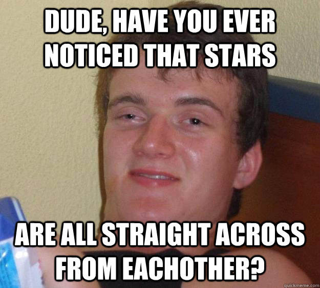 Dude, have you ever noticed that stars are all straight across from eachother? - Dude, have you ever noticed that stars are all straight across from eachother?  10 Guy