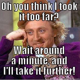 too far - OH YOU THINK I TOOK IT TOO FAR? WAIT AROUND A MINUTE, AND I'LL TAKE IT FURTHER! Condescending Wonka