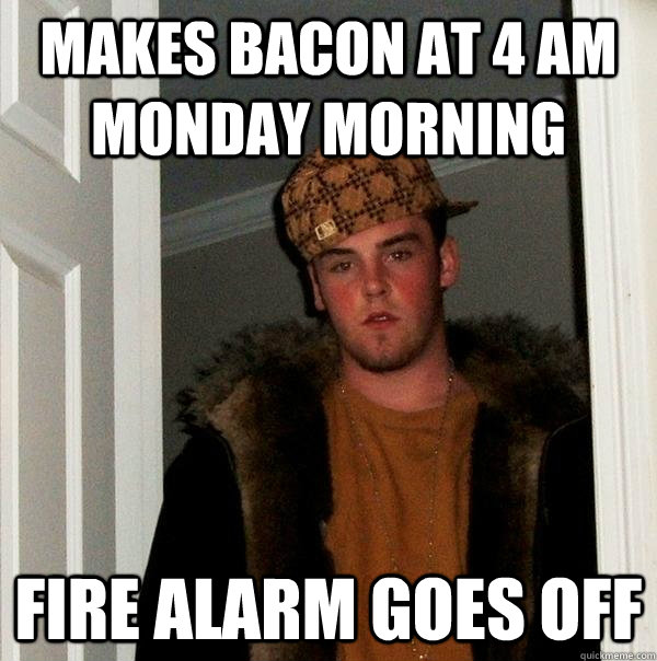 Makes bacon at 4 am monday morning Fire alarm goes off  Scumbag Steve