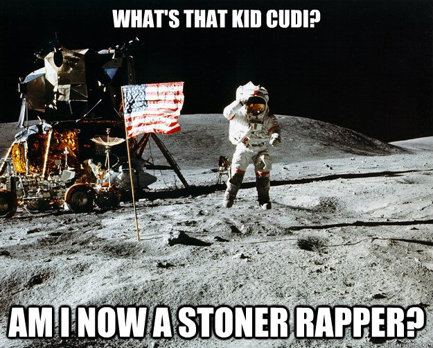 what's that kid cudi? am i now a stoner rapper?  Unimpressed Astronaut