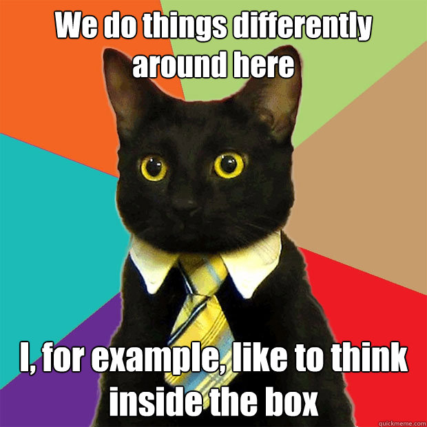 We do things differently around here I, for example, like to think inside the box  Business Cat