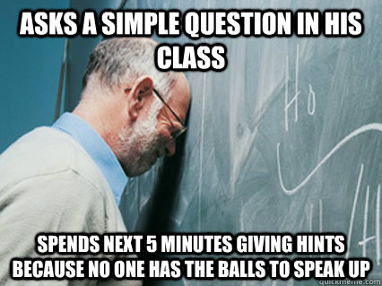 Asks a simple question in his class spends next 5 minutes giving hints because no one has the balls to speak up - Asks a simple question in his class spends next 5 minutes giving hints because no one has the balls to speak up  Misc