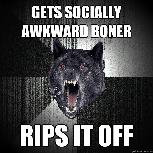 gets socially awkward boner rips it off  Insanity Wolf