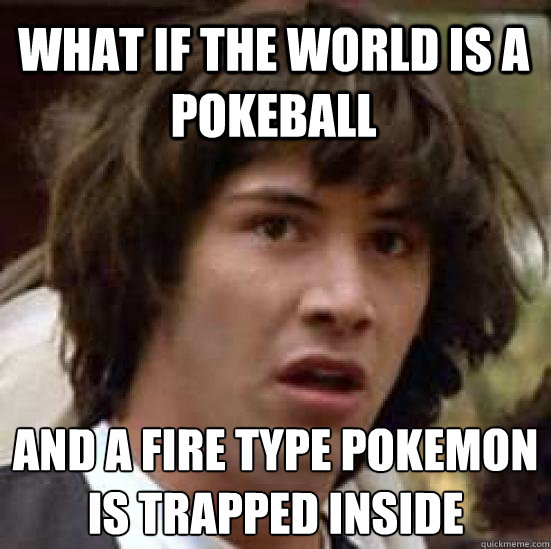 what if the world is a pokeball And a fire type pokemon is trapped inside  conspiracy keanu