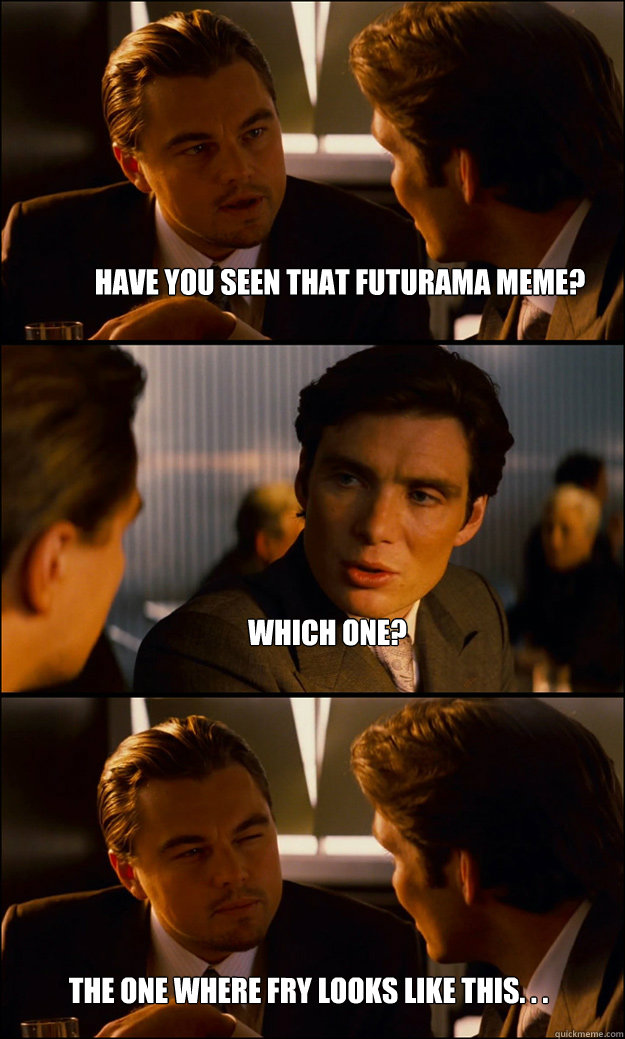 Have you seen that futurama meme? which one? The one where Fry looks like this. . .   Inception