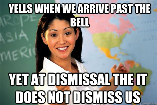 Yells when we arrive past the bell yet at dismissal the it does not dismiss us - Yells when we arrive past the bell yet at dismissal the it does not dismiss us  Unhelpful High School Teacher
