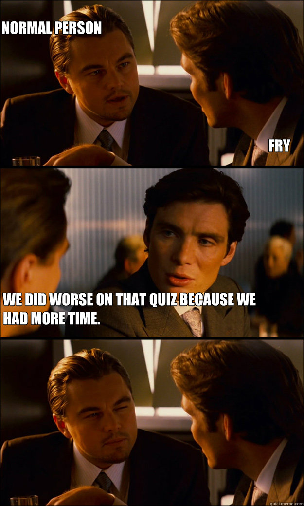 Fry We did worse on that quiz because we had more time.  Normal Person  Inception