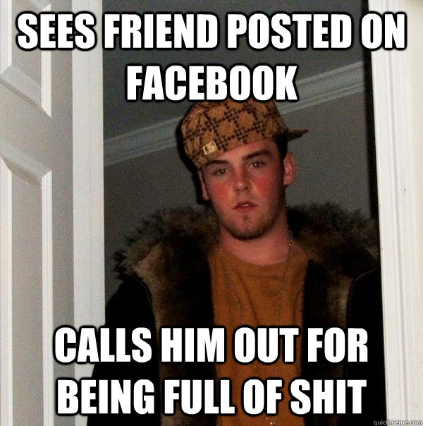 Sees friend posted on facebook calls him out for being full of shit  Scumbag Steve