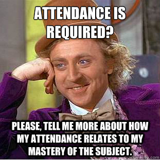 attendance is required?
 Please, tell me more about how my attendance relates to my mastery of the subject. - attendance is required?
 Please, tell me more about how my attendance relates to my mastery of the subject.  Condescending Wonka