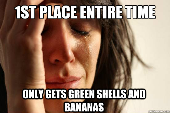 1st place entire time only gets green shells and bananas  First World Problems