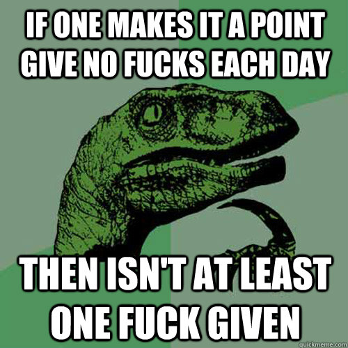 if one makes it a point give no fucks each day  then isn't at least one fuck given  Philosoraptor