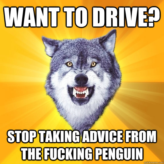 Want to drive? Stop taking advice from the fucking penguin  Courage Wolf