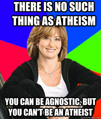 there is no such thing as atheism you can be agnostic, but you can't be an atheist  Sheltering Suburban Mom