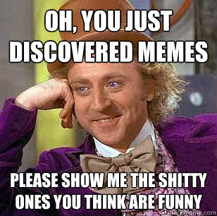 oh, you just discovered memes please show me the shitty ones you think are funny  Condescending Wonka