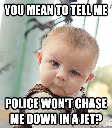 You mean to tell me Police won't chase me down in a jet?  skeptical baby