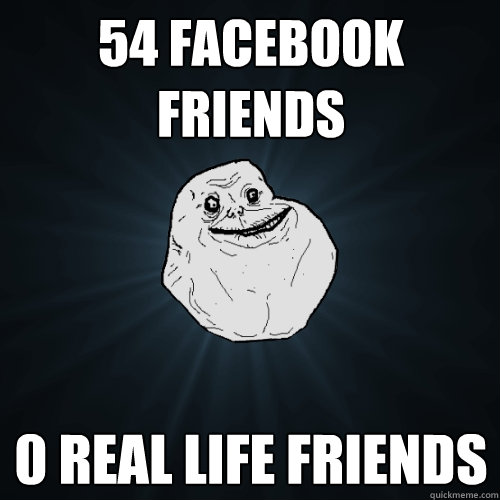 54 facebook friends 0 real life friends  Forever Alone