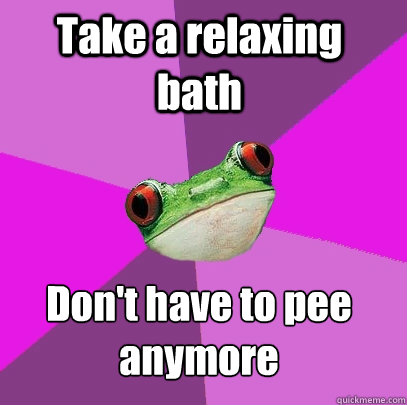 Take a relaxing bath Don't have to pee anymore
  Foul Bachelorette Frog