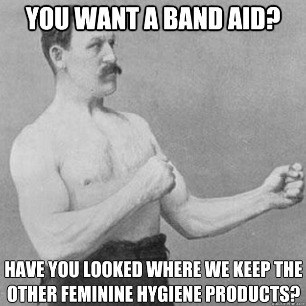 You want a Band aid? Have you looked where we keep the other feminine hygiene products?  overly manly man