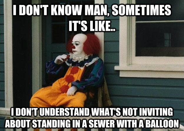 I don't know man, sometimes it's like.. I don't understand what's not inviting about standing in a sewer with a balloon - I don't know man, sometimes it's like.. I don't understand what's not inviting about standing in a sewer with a balloon  Misc