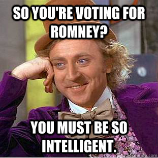 So You're voting for Romney? You must be so intelligent.  Condescending Wonka