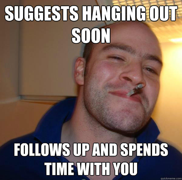 Suggests Hanging out soon Follows up and spends time with you  