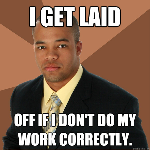 I get laid off if I don't do my work correctly.  Successful Black Man