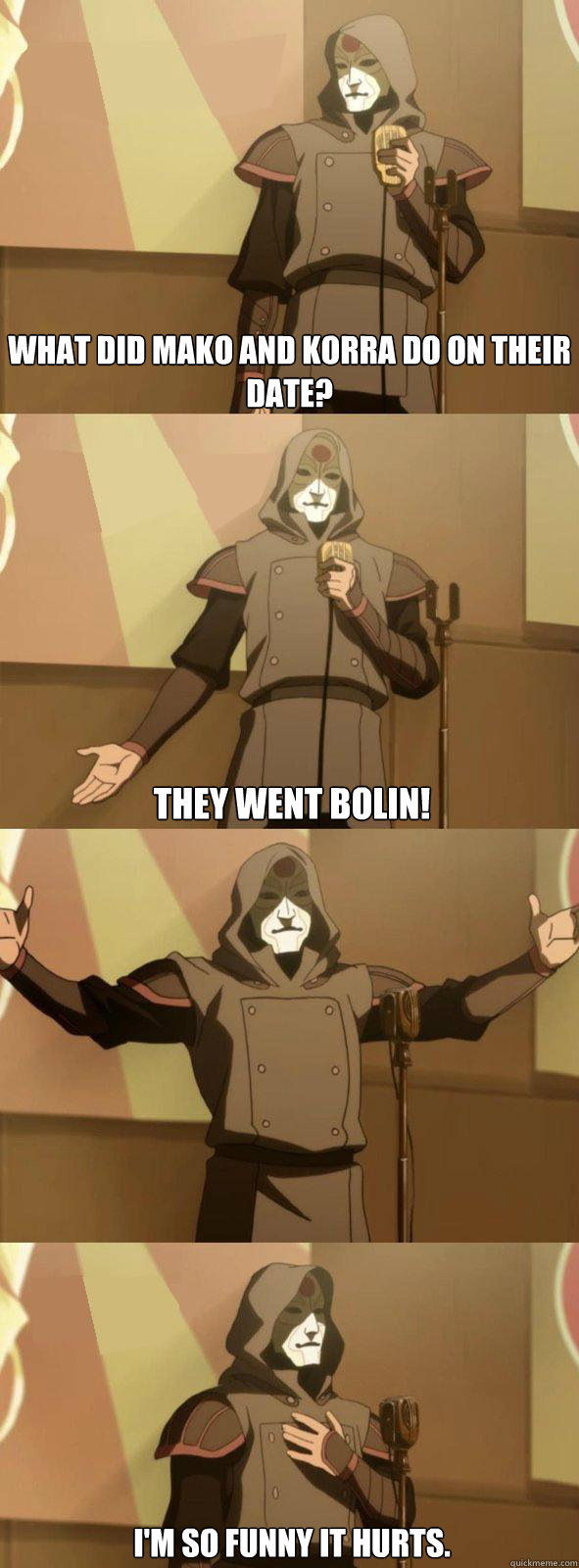 what did mako and korra do on their date?  They went bolin! i'm so funny it hurts.  Bad Joke Amon