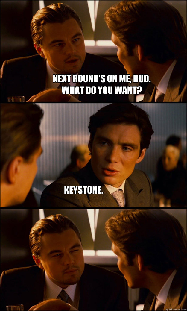 next round's on me, bud.
what do you want? keystone.  Inception