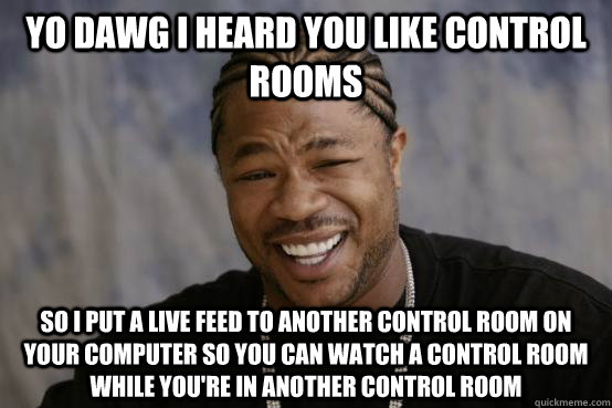 YO DAWG I HEARD YOU like control rooms so i put a live feed to another control room on your computer so you can watch a control room while you're in another control room  YO DAWG