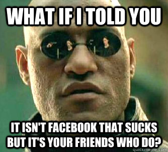 what if i told you It isn't facebook that sucks but it's your friends who do?  Matrix Morpheus