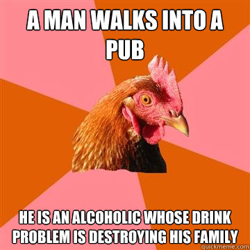 A man walks into a pub He is an alcoholic whose drink problem is destroying his family  Anti-Joke Chicken