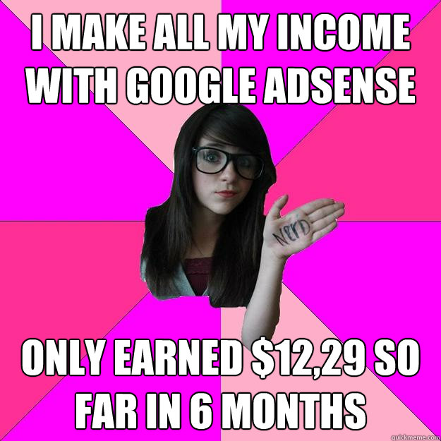 I make all my income with google adsense only earned $12,29 so far in 6 months  Idiot Nerd Girl