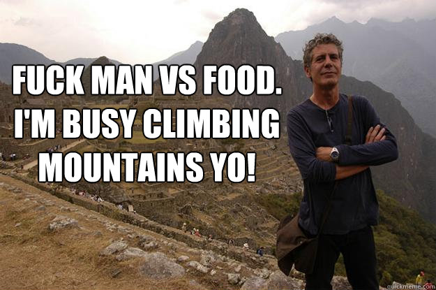 Fuck Man Vs Food.  I'm busy climbing mountains yo!   