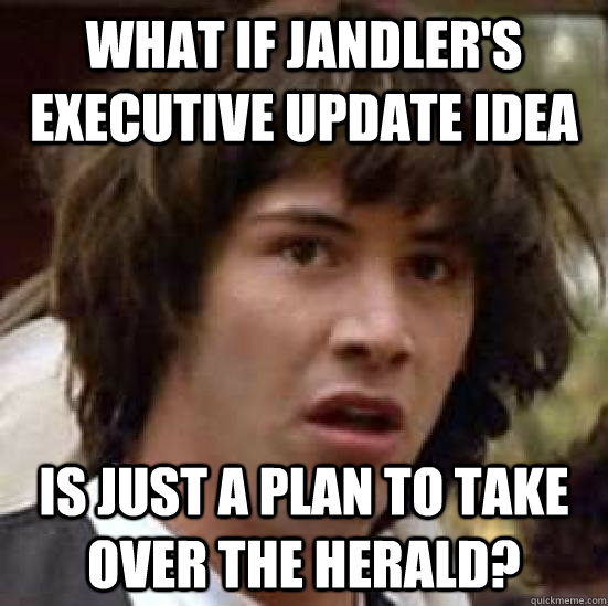 What if Jandler's executive update idea is just a plan to take over the herald?  conspiracy keanu