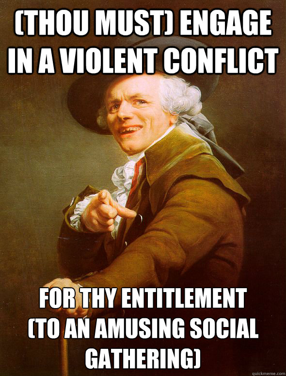 (Thou must) engage in a violent conflict for thy entitlement
(to an amusing social gathering) - (Thou must) engage in a violent conflict for thy entitlement
(to an amusing social gathering)  Joseph Ducreux