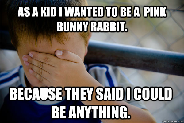 as a kid I wanted to be a  pink bunny rabbit. because they said I could be anything.  Confession kid