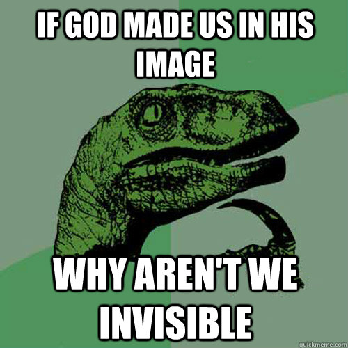 if god made us in his image why aren't we invisible  Philosoraptor