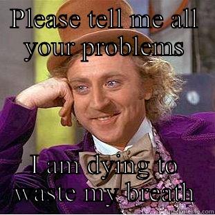 PLEASE TELL ME ALL YOUR PROBLEMS I AM DYING TO WASTE MY BREATH Condescending Wonka