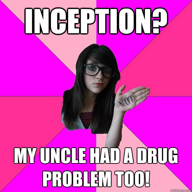 inception? My uncle had a drug problem too!  Idiot Nerd Girl