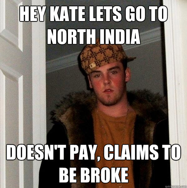 Hey Kate lets go to North India Doesn't pay, claims to be broke  Scumbag Steve