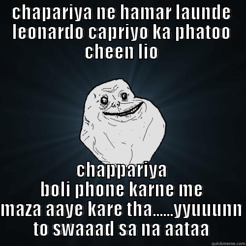 CHAPARIYA NE HAMAR LAUNDE LEONARDO CAPRIYO KA PHATOO CHEEN LIO CHAPPARIYA BOLI PHONE KARNE ME MAZA AAYE KARE THA......YYUUUNN TO SWAAAD SA NA AATAA Forever Alone