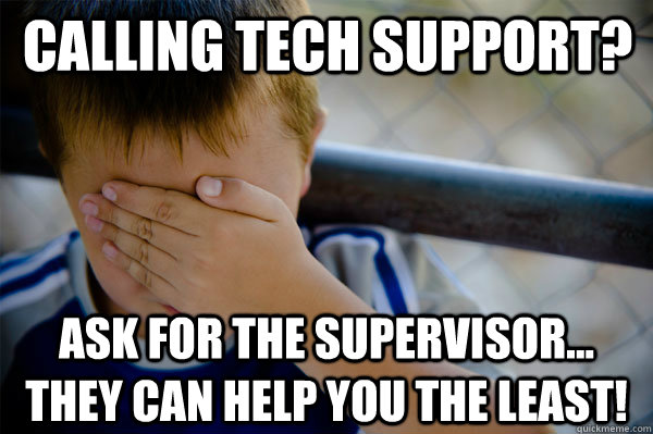 CAlling Tech Support? Ask for the supervisor... They can help you the least!  Confession kid