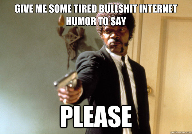 give me some tired bullshit internet humor to say please - give me some tired bullshit internet humor to say please  Samuel L Jackson