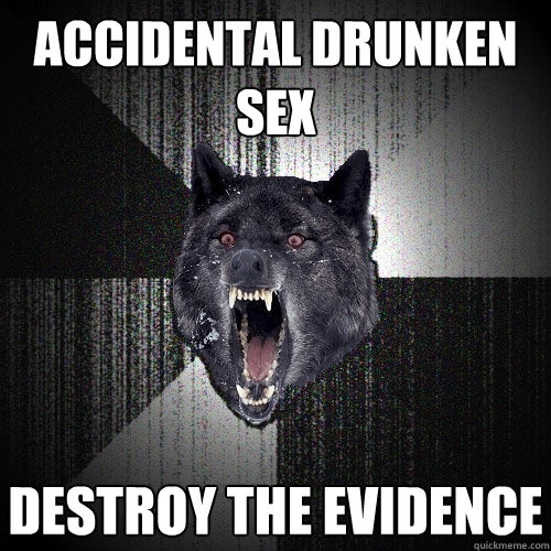 accidental drunken sex destroy the evidence  Insanity Wolf