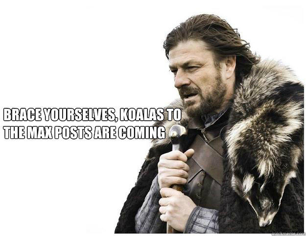 Brace yourselves, Koalas To The Max posts are coming  Imminent Ned