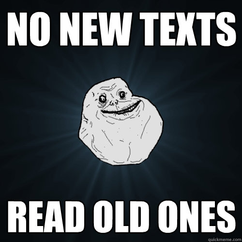 no new texts read old ones  Forever Alone