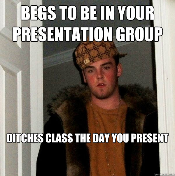 begs to be in your presentation group ditches class the day you present  Scumbag Steve