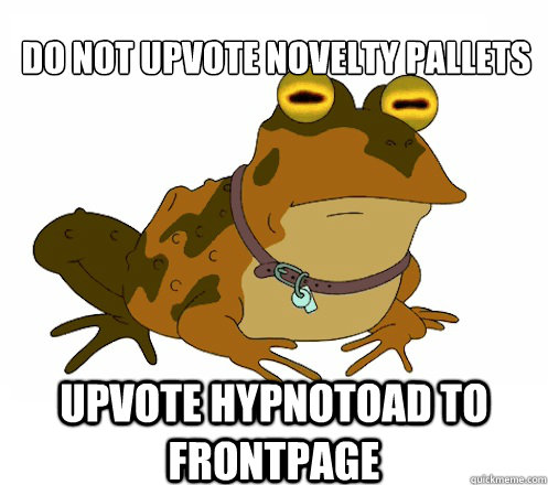 DO NOT UPVOTE novelty pallets UPVOTE HYPNOTOAD TO FRONTPAGE  Hypnotoad