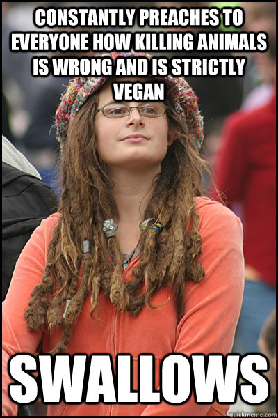 Constantly preaches to everyone how killing animals is wrong and is strictly vegan Swallows  College Liberal