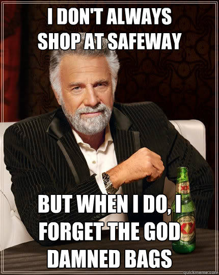 I don't always 
shop at safeway But when i do, I forget the god damned bags - I don't always 
shop at safeway But when i do, I forget the god damned bags  The Most Interesting Man In The World